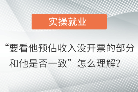 “要看他預(yù)估收入沒開票的部分和他是否一致”怎么理解,？