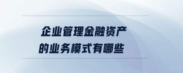 企業(yè)管理金融資產(chǎn)的業(yè)務(wù)模式有哪些