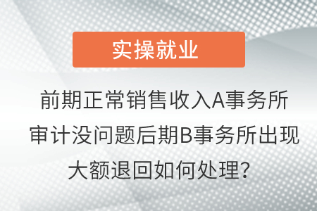 前期正常銷售收入A事務(wù)所審計沒問題后期B事務(wù)所出現(xiàn)大額退回如何處理,？