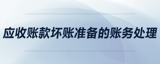 應(yīng)收賬款壞賬準(zhǔn)備的賬務(wù)處理