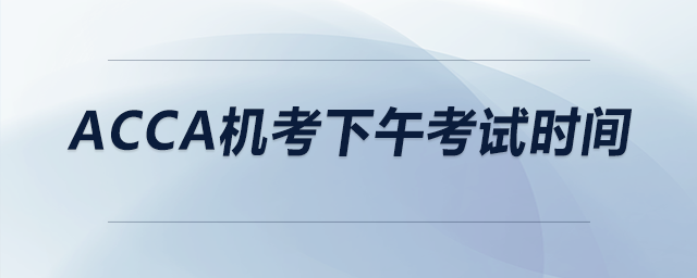 acca機(jī)考下午考試時(shí)間