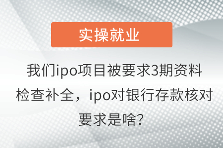 我們ipo項(xiàng)目被要求3期資料檢查補(bǔ)全,，ipo對銀行存款核對要求是啥,？