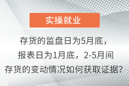 存貨的監(jiān)盤日為5月底,，報(bào)表日為1月底,，2-5月間存貨的變動(dòng)情況如何獲取證據(jù)？