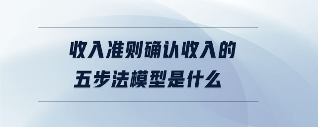 收入準則確認收入的五步法模型是什么