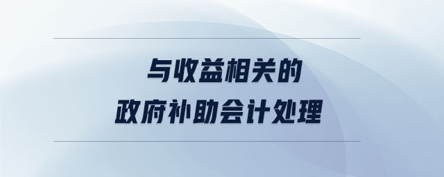 與收益相關(guān)的政府補(bǔ)助會(huì)計(jì)處理