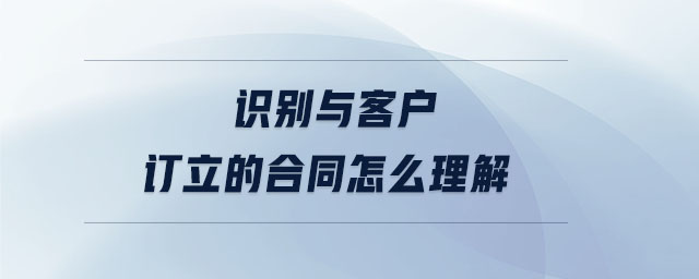 識(shí)別與客戶(hù)訂立的合同怎么理解