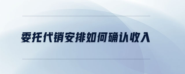 委托代銷安排如何確認(rèn)收入