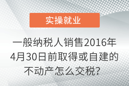 一般納稅人銷售2016年4月30日前取得或自建的不動產(chǎn)怎么交稅,？