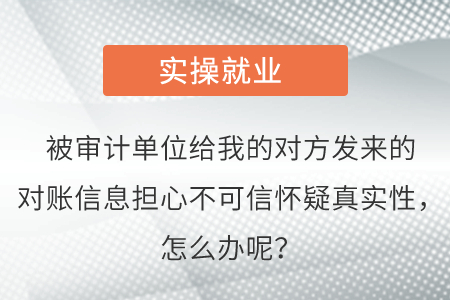 被審計(jì)單位給我的對(duì)方發(fā)來的對(duì)賬信息擔(dān)心不可信懷疑真實(shí)性,，怎么辦呢,？