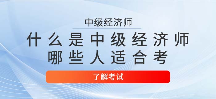 中級(jí)經(jīng)濟(jì)師是什么？哪些人適合考中級(jí)經(jīng)濟(jì)師,？