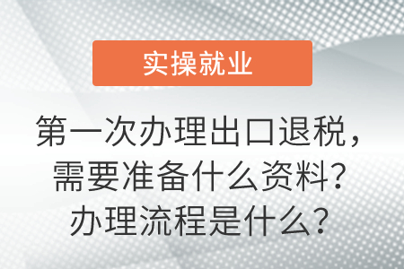 第一次辦理出口退稅，需要準備什么資料,？辦理流程是什么,？