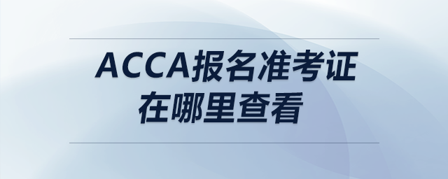 acca報名準(zhǔn)考證在哪里查看