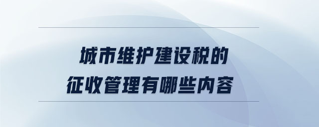 城市維護(hù)建設(shè)稅的征收管理有哪些內(nèi)容