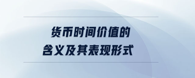 貨幣時(shí)間價(jià)值的含義及其表現(xiàn)形式