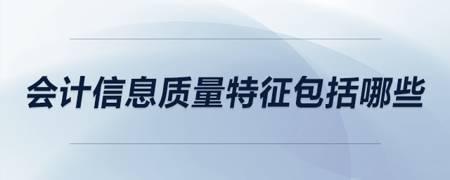 會計信息質(zhì)量特征包括哪些