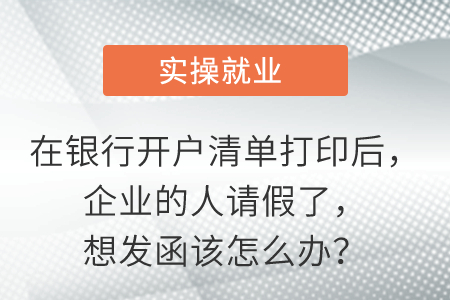 在銀行開戶清單打印后，企業(yè)的人請假了,，想發(fā)函該怎么辦,？
