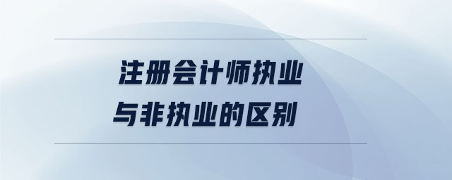 注冊會計師執(zhí)業(yè)與非執(zhí)業(yè)的區(qū)別