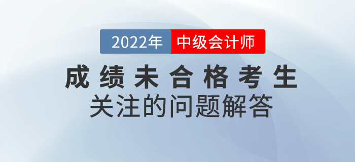 2022年中級會計成績未合格的考生都在關注那些問題？快看詳細解答,！