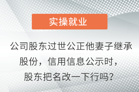 公司股東過世公正她妻子繼承股份,，信用信息公示時(shí)，股東把名改一下行嗎,？