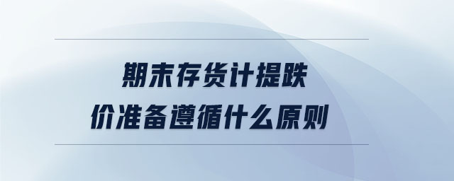 期末存貨計(jì)提跌價(jià)準(zhǔn)備遵循什么原則