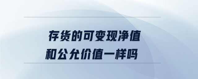 存貨的可變現(xiàn)凈值和公允價值一樣嗎