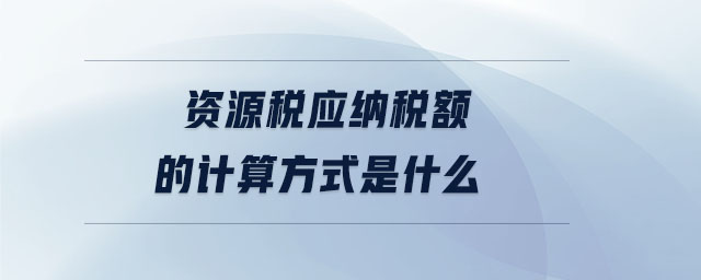 資源稅應(yīng)納稅額的計(jì)算方式是什么