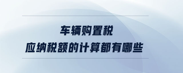 車輛購(gòu)置稅應(yīng)納稅額的計(jì)算都有哪些