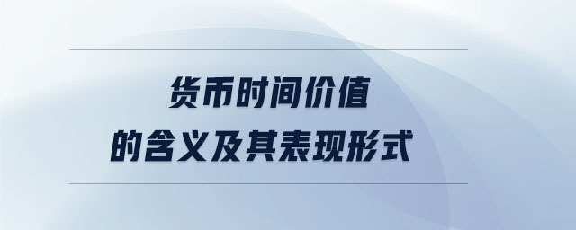 貨幣時(shí)間價(jià)值的含義及其表現(xiàn)形式