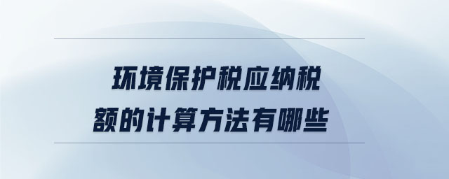 環(huán)境保護(hù)稅應(yīng)納稅額的計(jì)算方法有哪些