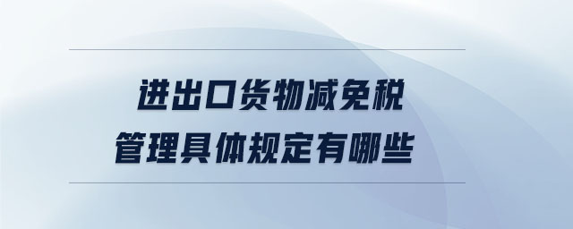 進出口貨物減免稅管理具體規(guī)定有哪些