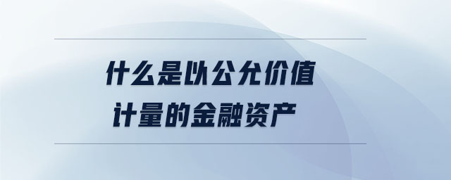 什么是以公允價值計量的金融資產(chǎn)