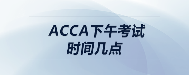 acca下午考試時(shí)間幾點(diǎn)