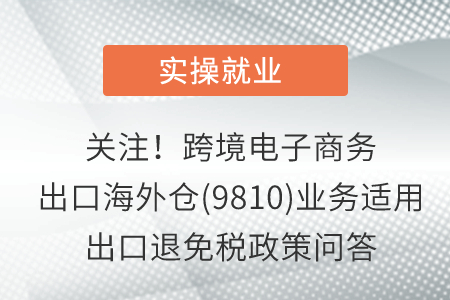 關(guān)注,！跨境電子商務(wù)出口海外倉(9810)業(yè)務(wù)適用出口退免稅政策問答