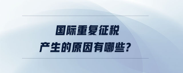 國際重復征稅產(chǎn)生的原因有哪些