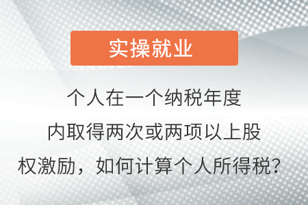 個(gè)人在一個(gè)納稅年度內(nèi)取得兩次或兩項(xiàng)以上股權(quán)激勵,，如何計(jì)算個(gè)人所得稅？