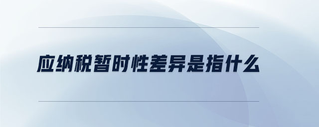 應(yīng)納稅暫時性差異是指什么