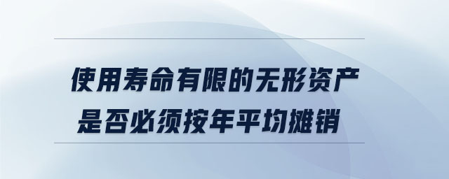 使用壽命有限的無形資產(chǎn)是否必須按年平均攤銷