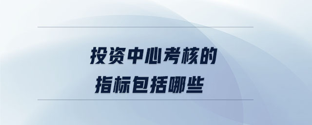 投資中心考核的指標(biāo)包括哪些