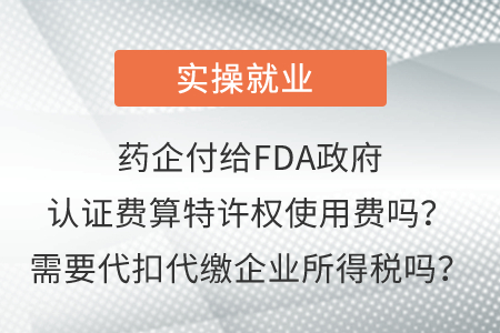 藥企付給FDA政府認(rèn)證費(fèi)算特許權(quán)使用費(fèi)嗎,？需要代扣代繳企業(yè)所得稅嗎？