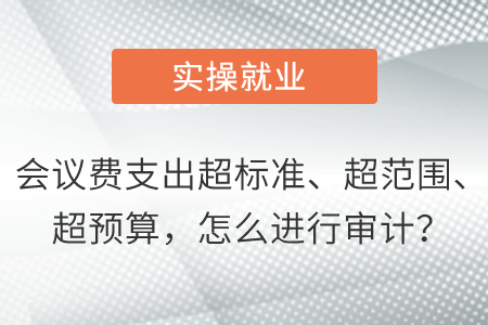 會議費支出超標準,、超范圍、超預(yù)算,，怎么進行審計,？