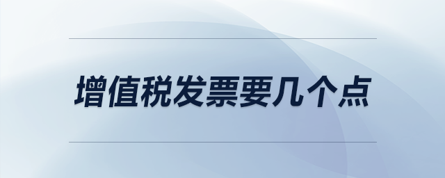 增值稅發(fā)票要幾個(gè)點(diǎn)