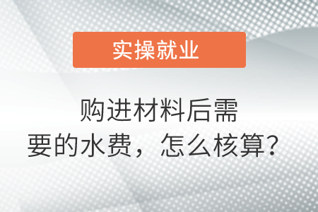 購進(jìn)材料后需要的水費(fèi)，怎么核算,？