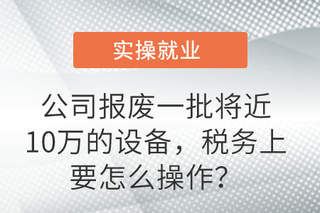 公司報(bào)廢一批將近10萬的設(shè)備,，稅務(wù)上要怎么操作？