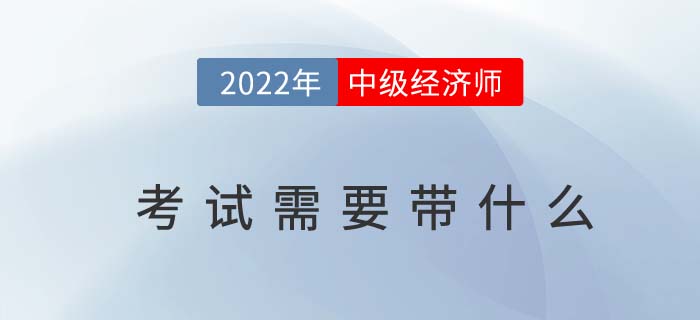 2022年中級經濟師考試需要帶什么,？以下物品缺一不可,！