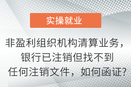 非盈利組織機(jī)構(gòu)清算業(yè)務(wù),，銀行已注銷但找不到任何注銷文件,，如何函證?