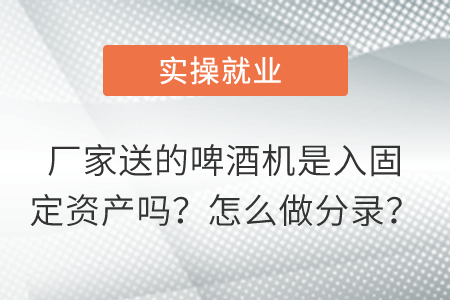 廠家送的啤酒機是入固定資產(chǎn)嗎,？怎么做分錄？