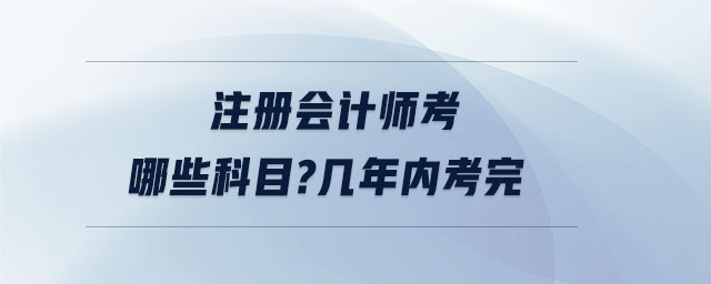 注冊(cè)會(huì)計(jì)師考哪些科目幾年內(nèi)考完