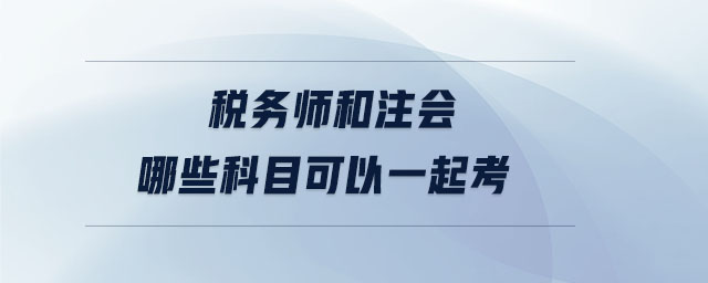 稅務(wù)師和注會(huì)哪些科目可以一起考