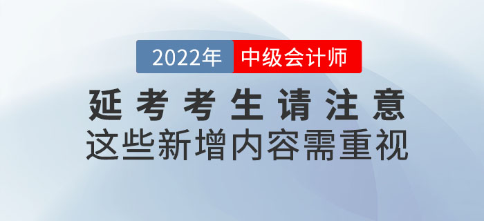 2022年中級會計延考考生請注意,！這些新增內容需重視,！