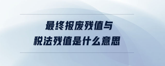 最終報(bào)廢殘值與稅法殘值是什么意思